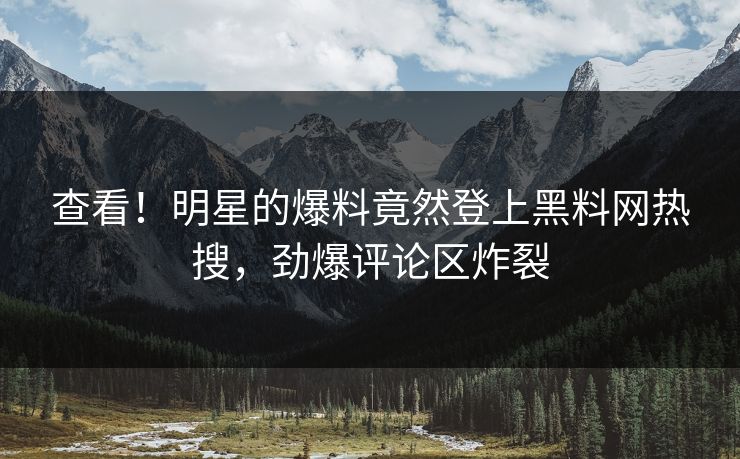 查看！明星的爆料竟然登上黑料网热搜，劲爆评论区炸裂