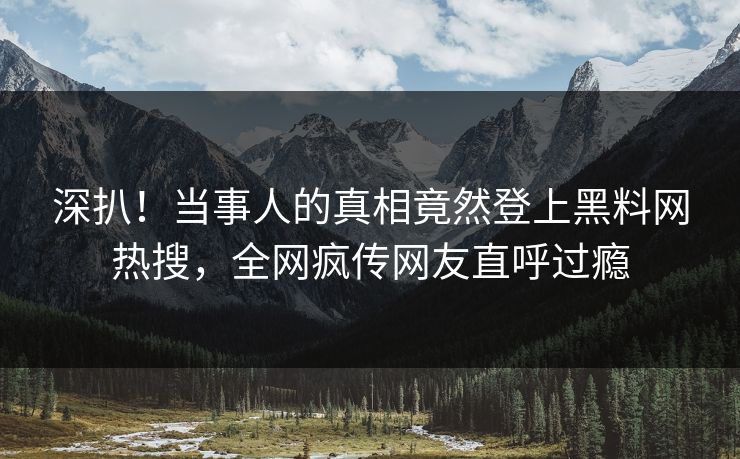 深扒！当事人的真相竟然登上黑料网热搜，全网疯传网友直呼过瘾
