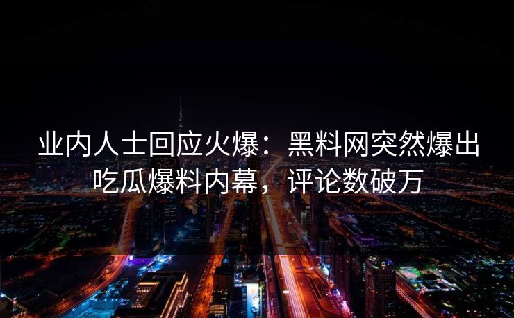 业内人士回应火爆：黑料网突然爆出吃瓜爆料内幕，评论数破万