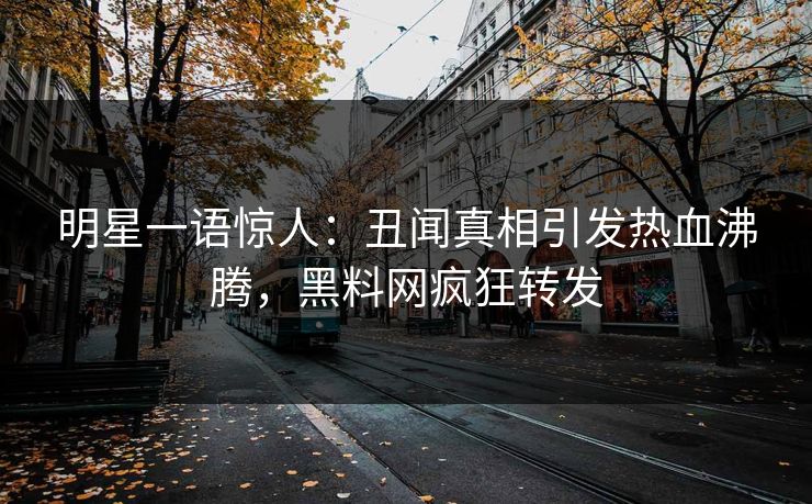 明星一语惊人：丑闻真相引发热血沸腾，黑料网疯狂转发
