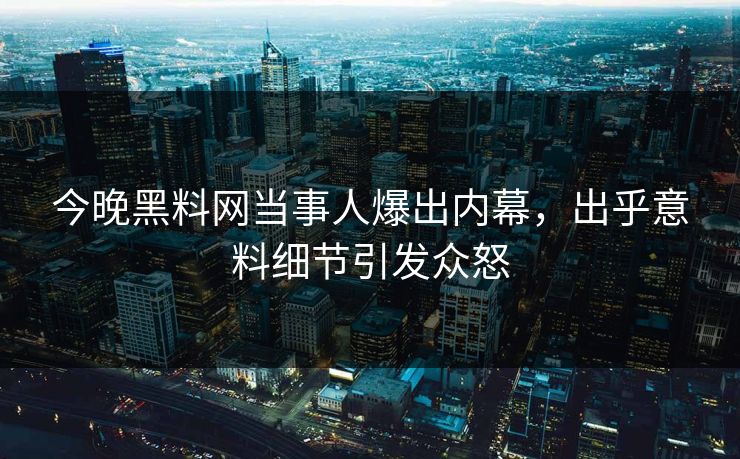 今晚黑料网当事人爆出内幕，出乎意料细节引发众怒
