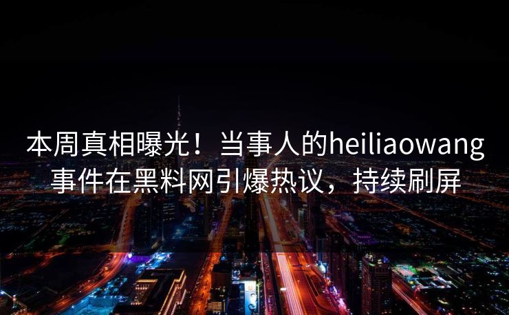 本周真相曝光！当事人的heiliaowang事件在黑料网引爆热议，持续刷屏
