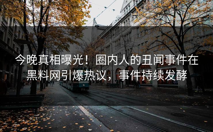 今晚真相曝光！圈内人的丑闻事件在黑料网引爆热议，事件持续发酵