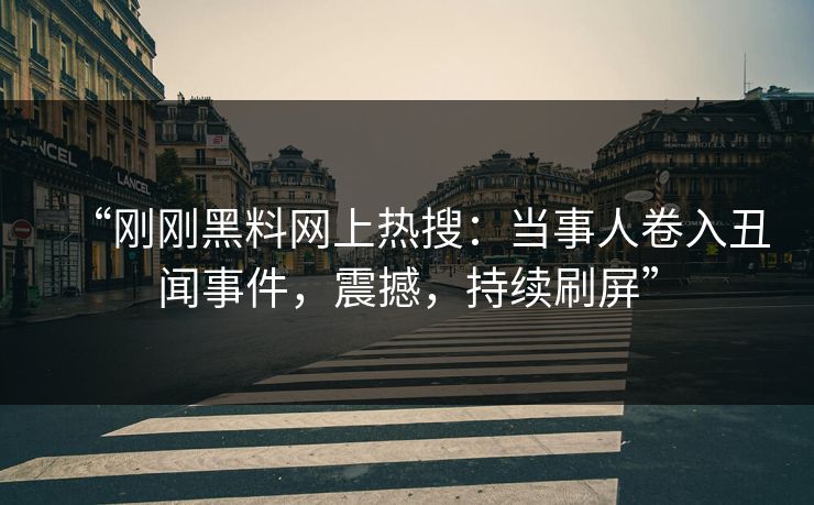 “刚刚黑料网上热搜：当事人卷入丑闻事件，震撼，持续刷屏”