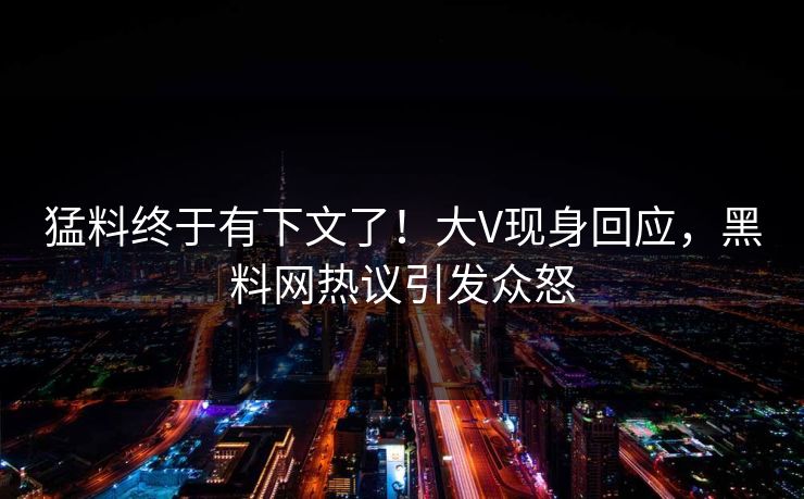猛料终于有下文了！大V现身回应，黑料网热议引发众怒