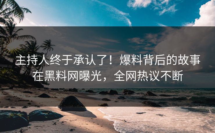 主持人终于承认了！爆料背后的故事在黑料网曝光，全网热议不断