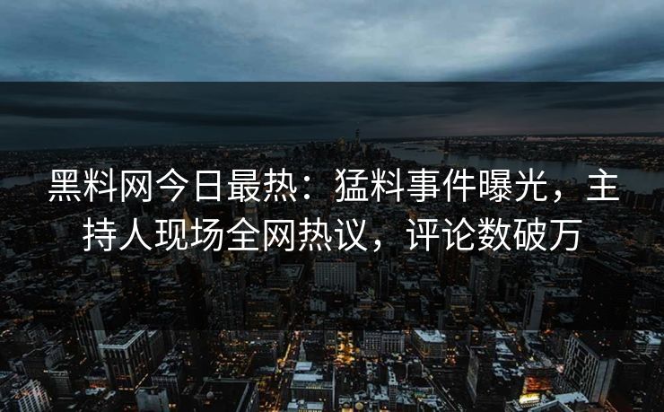 黑料网今日最热：猛料事件曝光，主持人现场全网热议，评论数破万