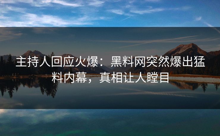 主持人回应火爆：黑料网突然爆出猛料内幕，真相让人瞠目