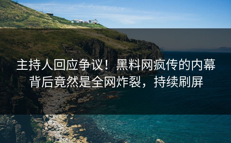 主持人回应争议！黑料网疯传的内幕背后竟然是全网炸裂，持续刷屏