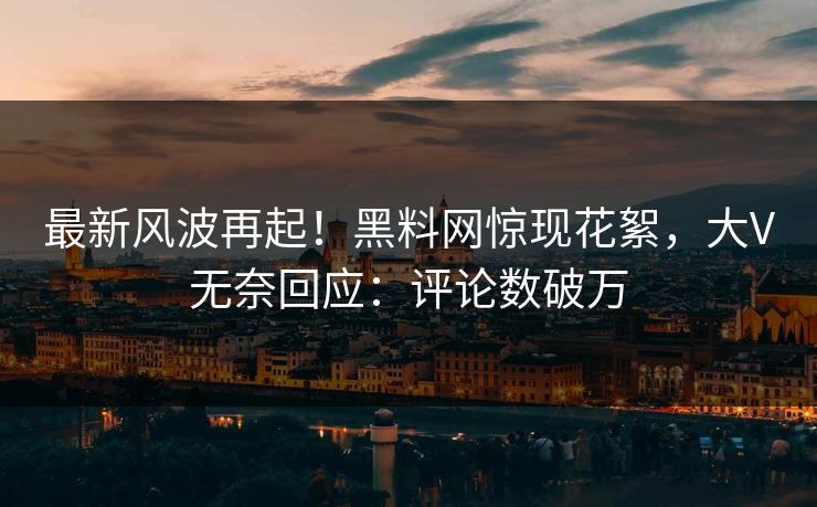最新风波再起！黑料网惊现花絮，大V无奈回应：评论数破万
