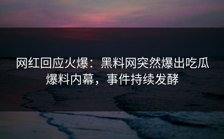 网红回应火爆：黑料网突然爆出吃瓜爆料内幕，事件持续发酵