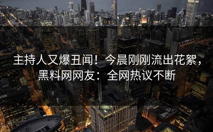 主持人又爆丑闻！今晨刚刚流出花絮，黑料网网友：全网热议不断