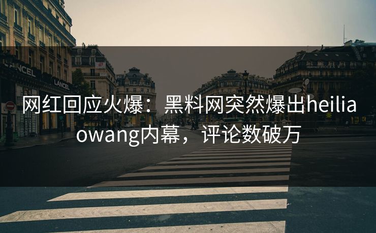 网红回应火爆：黑料网突然爆出heiliaowang内幕，评论数破万