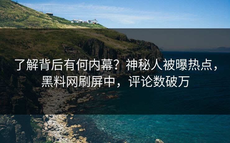 了解背后有何内幕？神秘人被曝热点，黑料网刷屏中，评论数破万