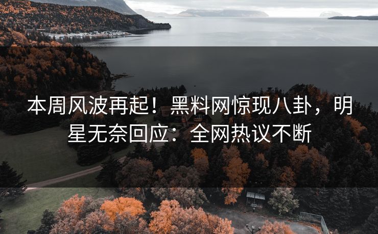 本周风波再起！黑料网惊现八卦，明星无奈回应：全网热议不断