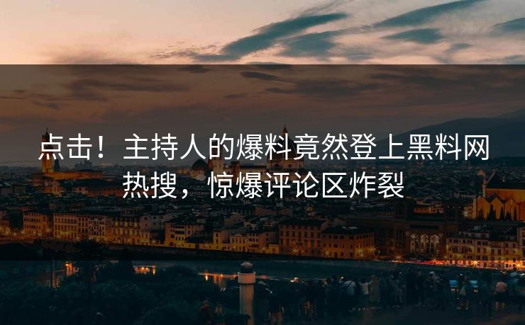 点击！主持人的爆料竟然登上黑料网热搜，惊爆评论区炸裂