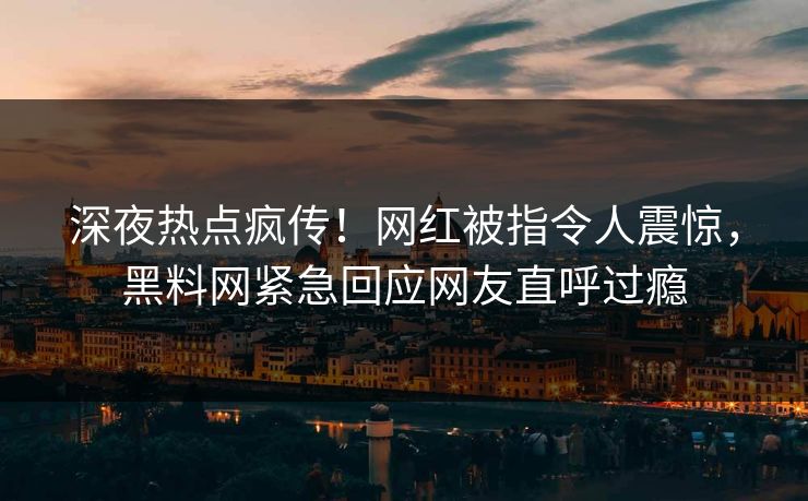 深夜热点疯传！网红被指令人震惊，黑料网紧急回应网友直呼过瘾