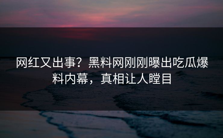 网红又出事？黑料网刚刚曝出吃瓜爆料内幕，真相让人瞠目