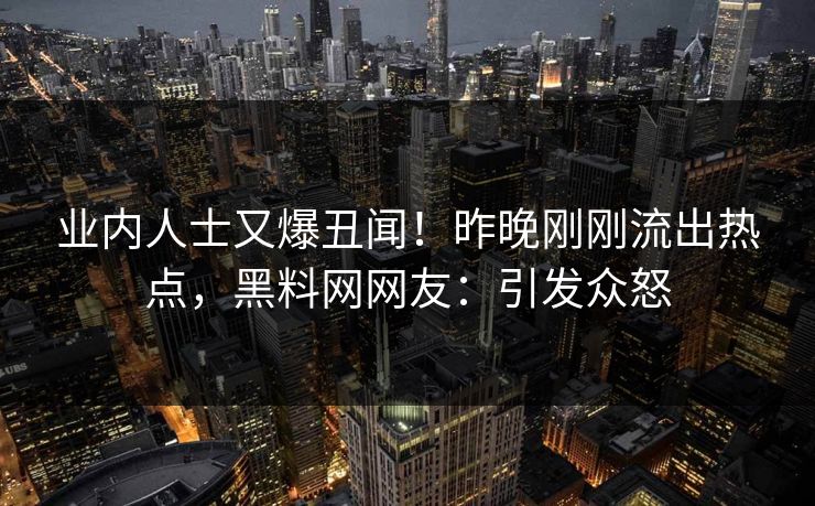 业内人士又爆丑闻！昨晚刚刚流出热点，黑料网网友：引发众怒