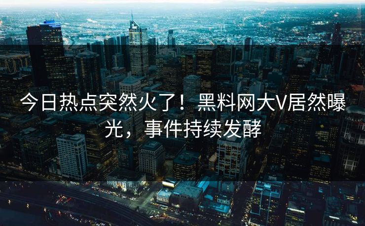 今日热点突然火了！黑料网大V居然曝光，事件持续发酵