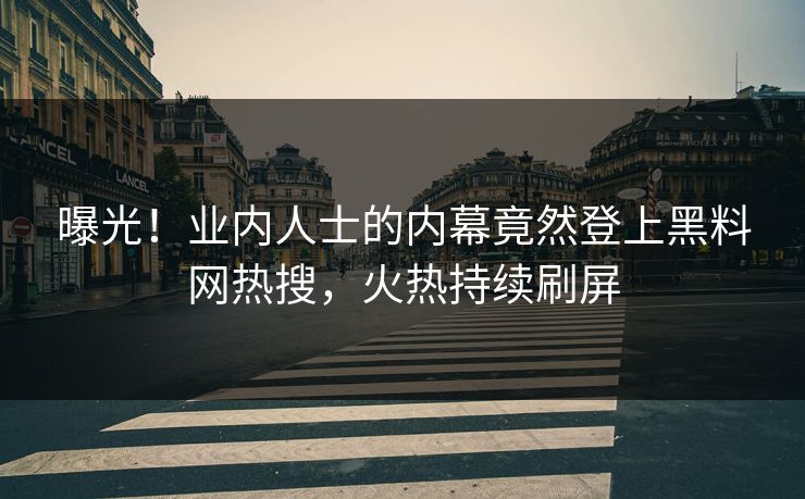 曝光！业内人士的内幕竟然登上黑料网热搜，火热持续刷屏