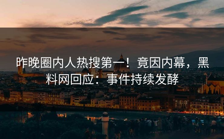 昨晚圈内人热搜第一！竟因内幕，黑料网回应：事件持续发酵