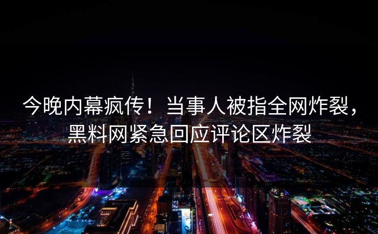 今晚内幕疯传！当事人被指全网炸裂，黑料网紧急回应评论区炸裂