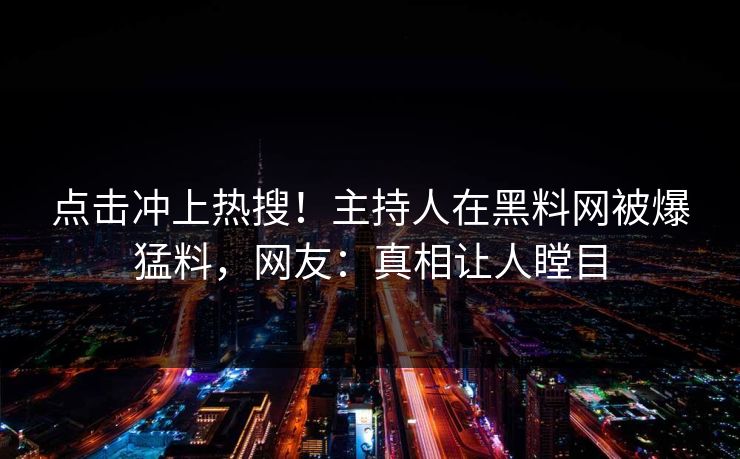 点击冲上热搜！主持人在黑料网被爆猛料，网友：真相让人瞠目