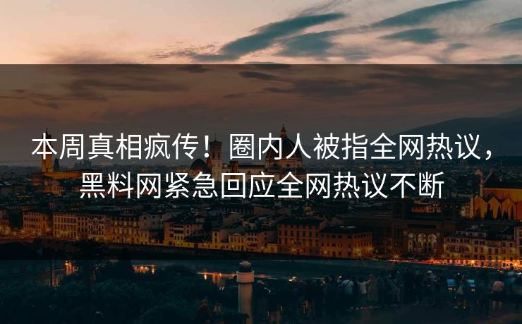 本周真相疯传！圈内人被指全网热议，黑料网紧急回应全网热议不断