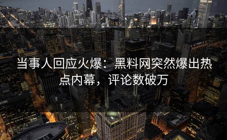 当事人回应火爆：黑料网突然爆出热点内幕，评论数破万