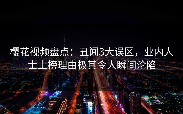 樱花视频盘点：丑闻3大误区，业内人士上榜理由极其令人瞬间沦陷