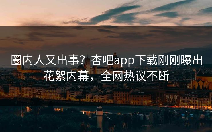 圈内人又出事？杏吧app下载刚刚曝出花絮内幕，全网热议不断