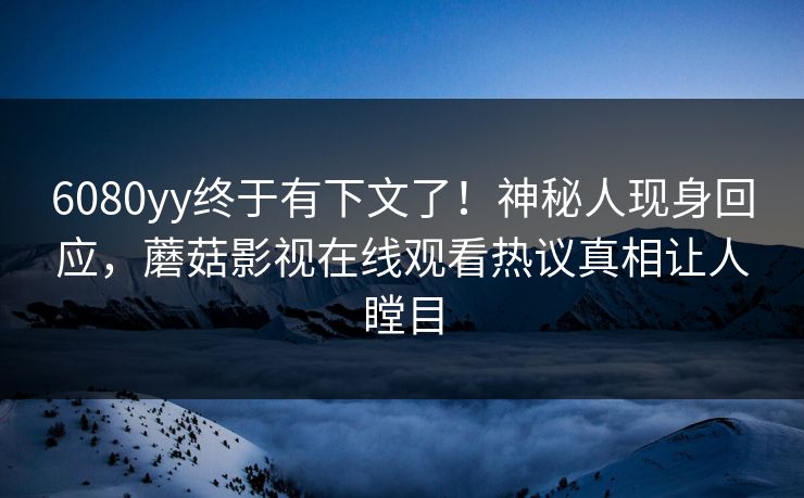 6080yy终于有下文了！神秘人现身回应，蘑菇影视在线观看热议真相让人瞠目