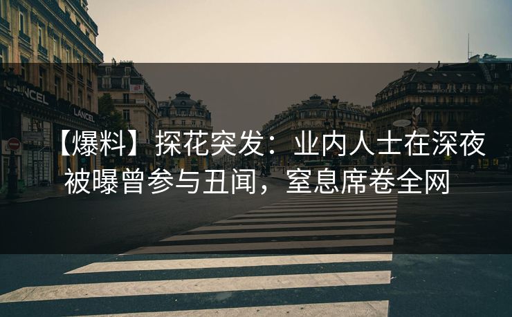 【爆料】探花突发：业内人士在深夜被曝曾参与丑闻，窒息席卷全网