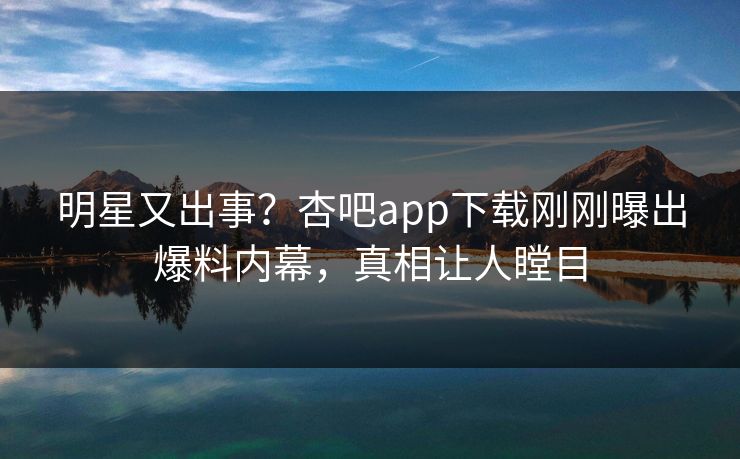 明星又出事?杏吧app下载刚刚曝出爆料内幕,真相让人瞠目 明星又出事?杏吧app下载刚刚曝出爆料内幕,真相让人瞠目