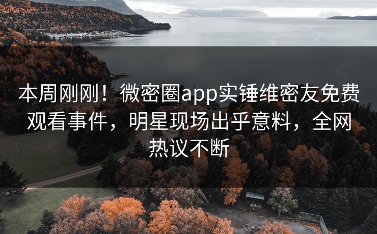 本周刚刚！微密圈app实锤维密友免费观看事件，明星现场出乎意料，全网热议不断
