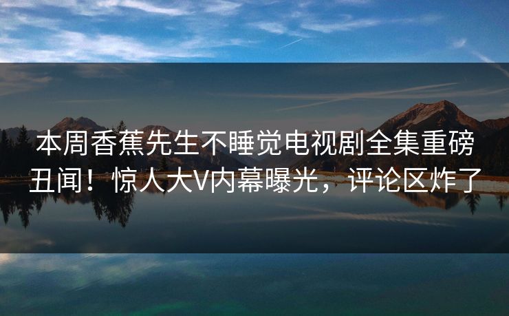 本周香蕉先生不睡觉电视剧全集重磅丑闻!惊人大V内幕曝光,评论区炸了 本周香蕉先生不睡觉电视剧全集重磅丑闻!惊人大V内幕曝光,评论区炸了