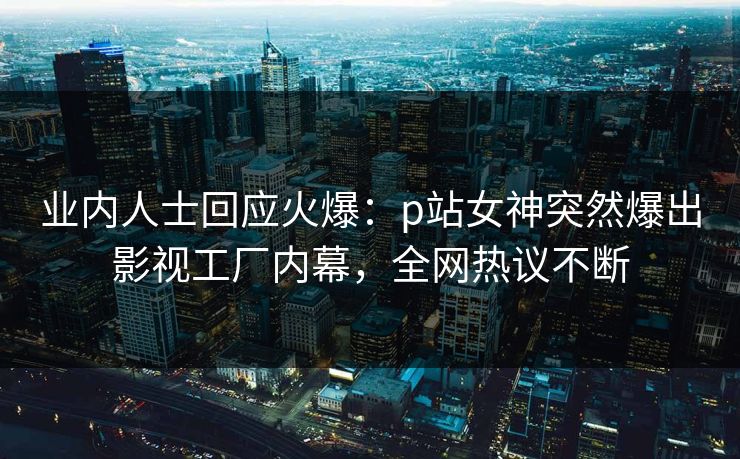 业内人士回应火爆:p站女神突然爆出影视工厂内幕,全网热议不断 业内人士回应火爆:p站女神突然爆出影视工厂内幕,全网热议不断