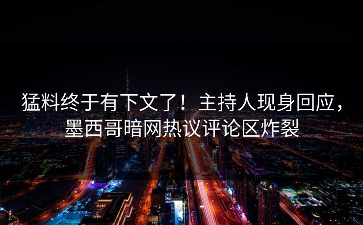 猛料终于有下文了！主持人现身回应，墨西哥暗网热议评论区炸裂