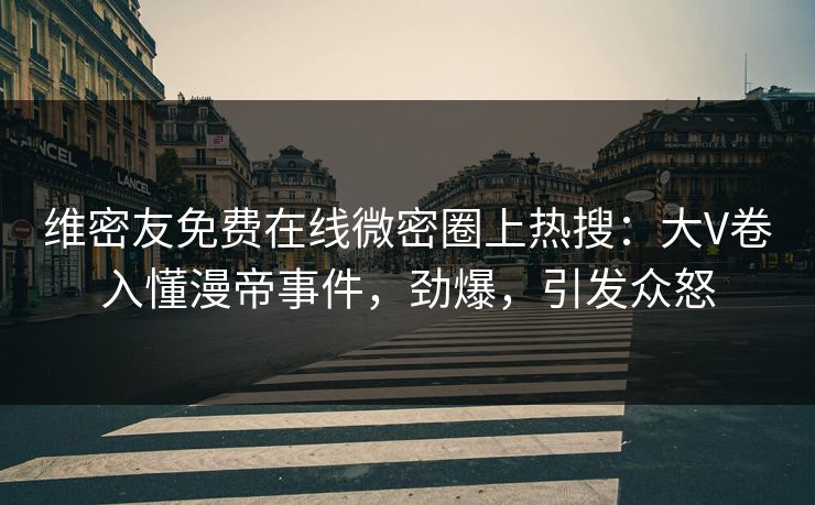 维密友免费在线微密圈上热搜：大V卷入懂漫帝事件，劲爆，引发众怒