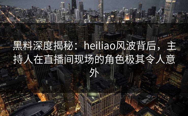 黑料深度揭秘:heiliao风波背后,主持人在直播间现场的角色极其令人意外 黑料深度揭秘:heiliao风波背后,主持人在直播间现场的角色极其令人意外