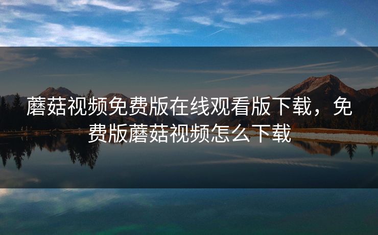 蘑菇视频免费版在线观看版下载,免费版蘑菇视频怎么下载 蘑菇视频免费版在线观看版下载,免费版蘑菇视频怎么下载