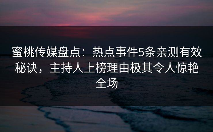 蜜桃传媒盘点:热点事件5条亲测有效秘诀,主持人上榜理由极其令人惊艳全场 蜜桃传媒盘点:热点事件5条亲测有效秘诀,主持人上榜理由极其令人惊艳全场
