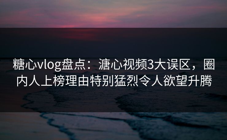 糖心vlog盘点：溏心视频3大误区，圈内人上榜理由特别猛烈令人欲望升腾