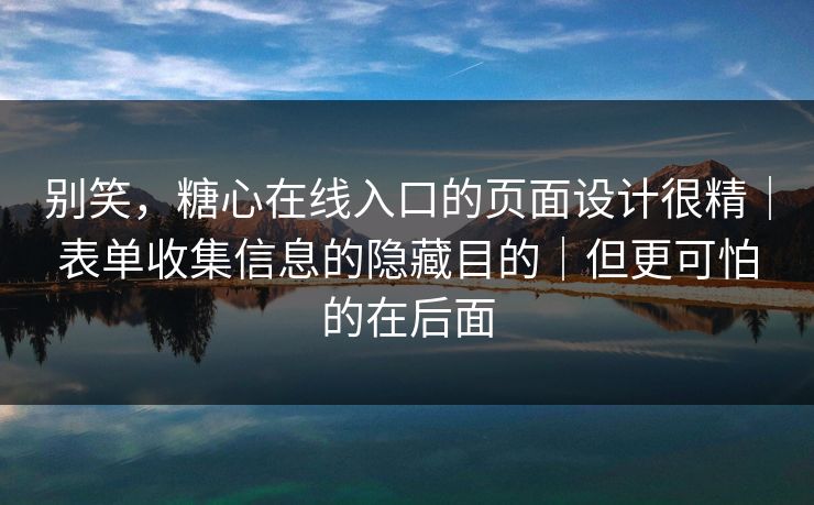 别笑，糖心在线入口的页面设计很精｜表单收集信息的隐藏目的｜但更可怕的在后面