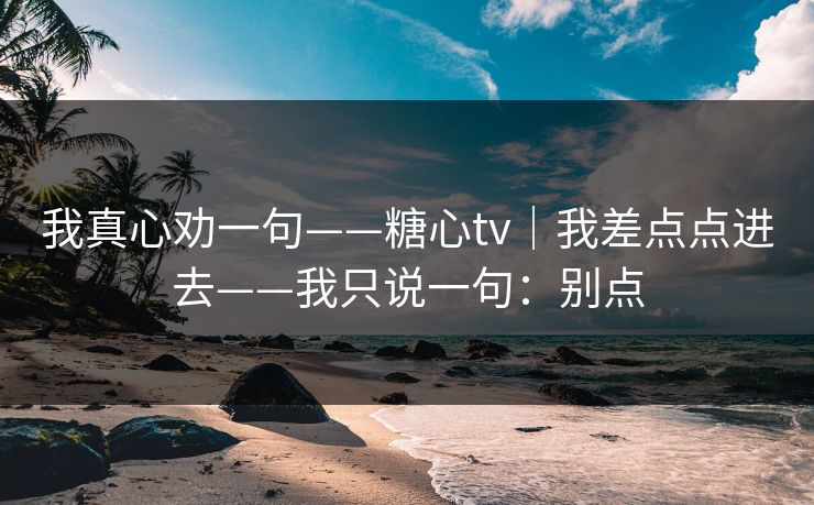 我真心劝一句——糖心tv｜我差点点进去——我只说一句：别点