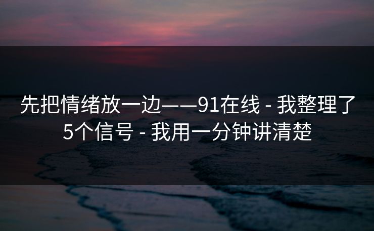 先把情绪放一边——91在线 - 我整理了5个信号 - 我用一分钟讲清楚
