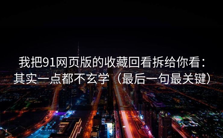 我把91网页版的收藏回看拆给你看：其实一点都不玄学（最后一句最关键）