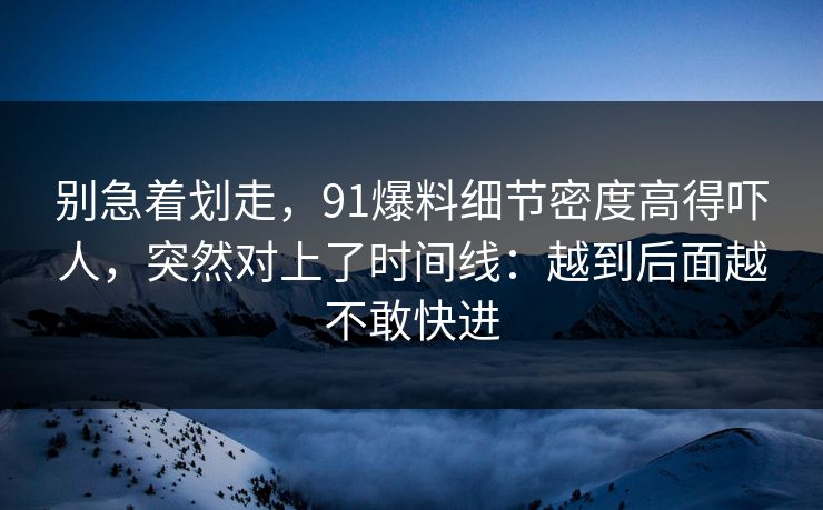 别急着划走，91爆料细节密度高得吓人，突然对上了时间线：越到后面越不敢快进