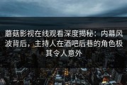 蘑菇影视在线观看深度揭秘：内幕风波背后，主持人在酒吧后巷的角色极其令人意外